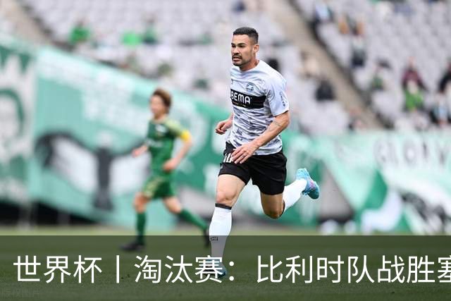 世界杯丨淘汰赛：比利时队战胜塞内加尔队