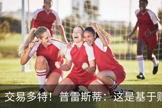 交易多特！普雷斯蒂：这是基于财务层面做的决定 能省钱还避税