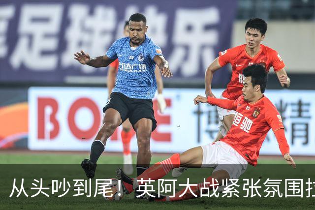 从头吵到尾！英阿大战紧张氛围拉满 比赛结束还没完