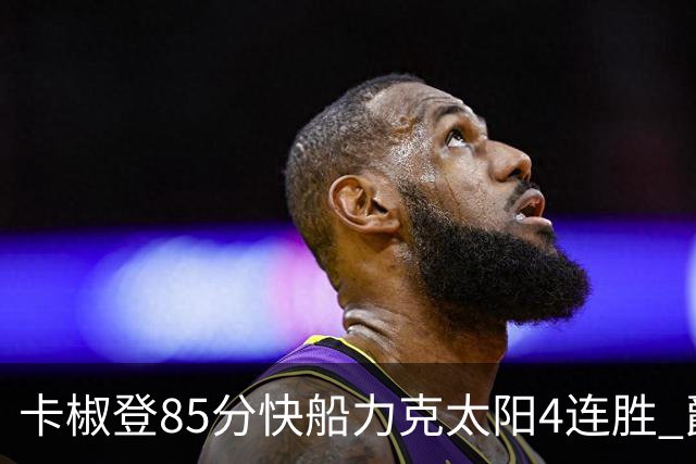 卡椒登85分快船力克太阳4连胜 爵士加时胜活塞