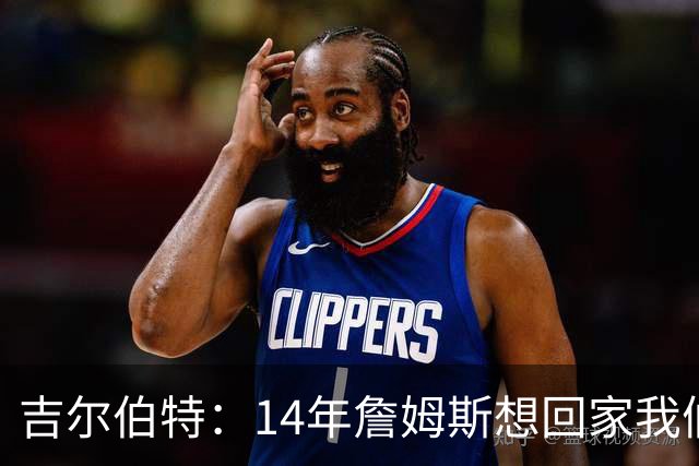 吉尔伯特：14年詹姆斯想回家我们也想要他 我飞到迈阿密与他面谈
