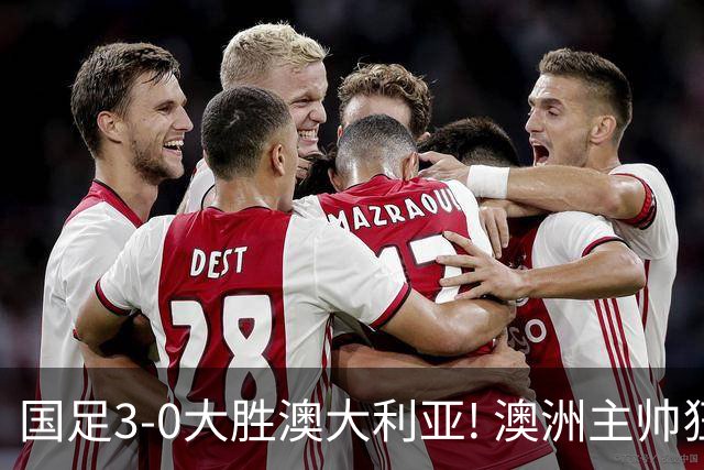 国足3-0大胜澳大利亚! 澳洲主帅狂赞中国队一人, 他撑起男足的未来