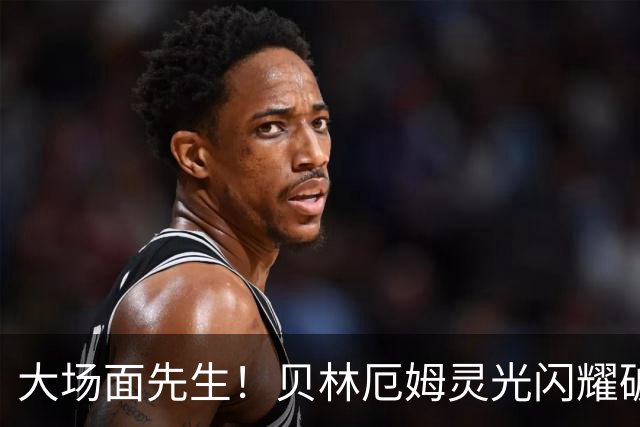 大场面先生！贝林厄姆灵光闪耀破僵局 传射建功显核心本色
