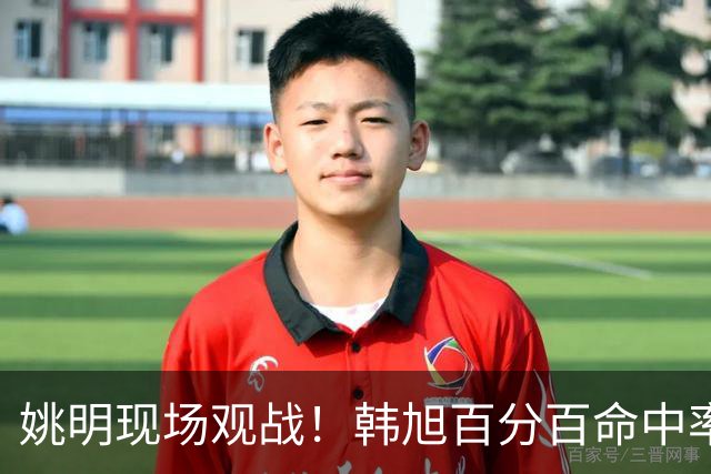 姚明现场观战！韩旭百分百命中率 盖帽得分盘活自由人内线