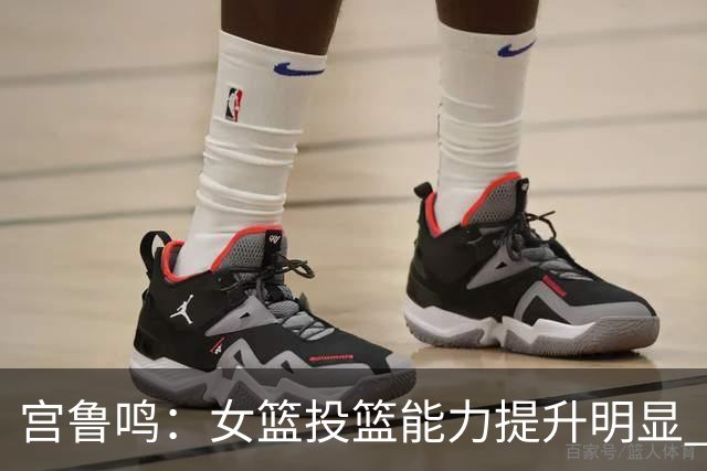 宫鲁鸣：女篮投篮能力提升明显 盼海外球员尽早归队