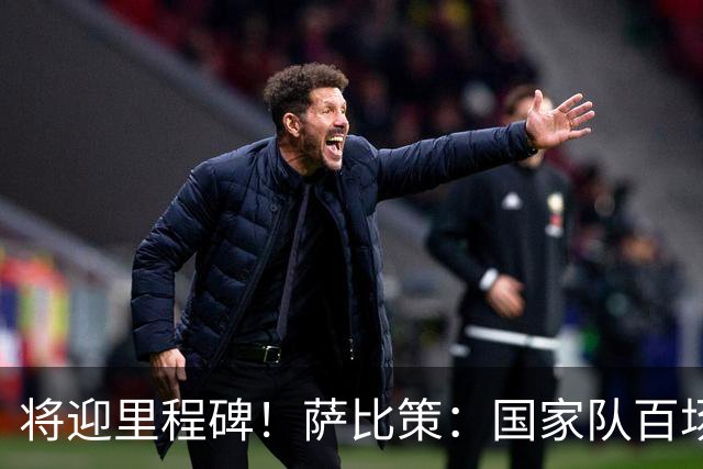 将迎里程碑！萨比策：国家队百场是对阵梅西、阿根廷，这像个童话