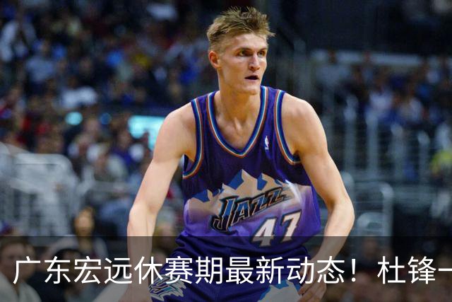 广东宏远休赛期最新动态！杜锋一手培养的队员全员被调整出队，朱总正式退出朱俊龙转会争夺战