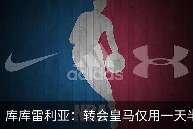 库库雷利亚：转会皇马仅用一天半 让我能够专注于世界杯