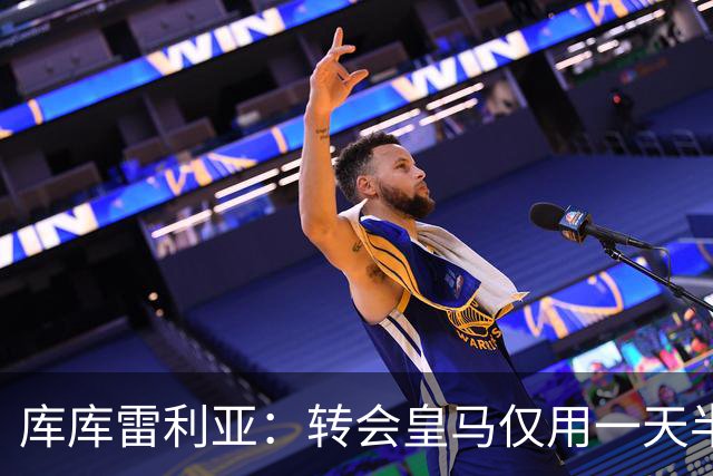 库库雷利亚：转会皇马仅用一天半 让我能够专注于世界杯