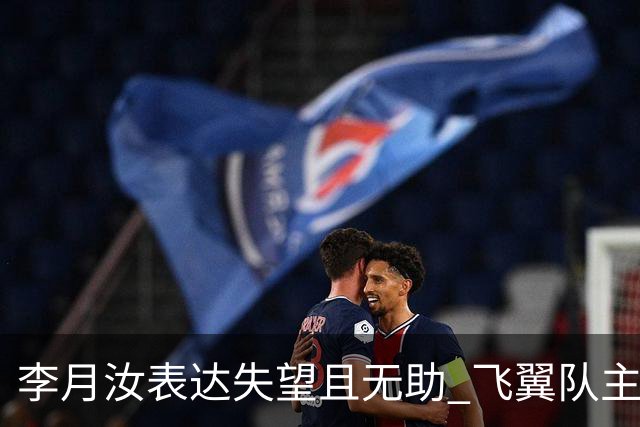 李月汝表达失望且无助 飞翼队主帅：她确实非常艰难