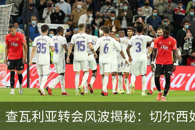 查瓦利亚转会风波揭秘：切尔西如何看中这位西甲明星的潜力？