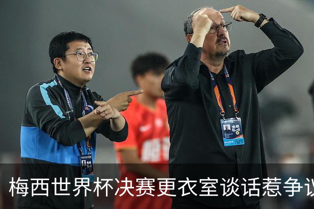 梅西世界杯决赛更衣室谈话惹争议，队友父亲亲揭真相：没内讧，只聊了战术