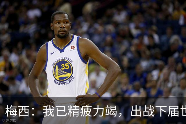 梅西：我已精疲力竭，出战下届世界杯很难，将为决赛最后一搏