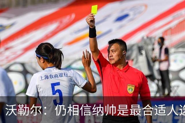 沃勒尔：仍相信纳帅是最合适人选 德国很难接受近3届世界杯表现