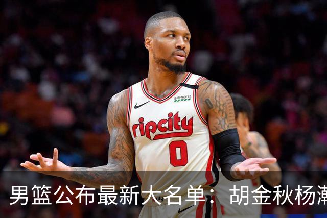 男篮公布最新大名单：胡金秋杨瀚森领衔，周琦、张镇麟落选