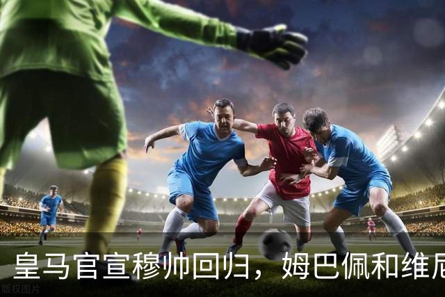 皇马官宣穆帅回归，姆巴佩和维尼修斯能受得了老一套吗