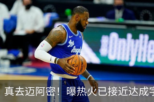 真去迈阿密！曝热火已接近达成字母哥交易