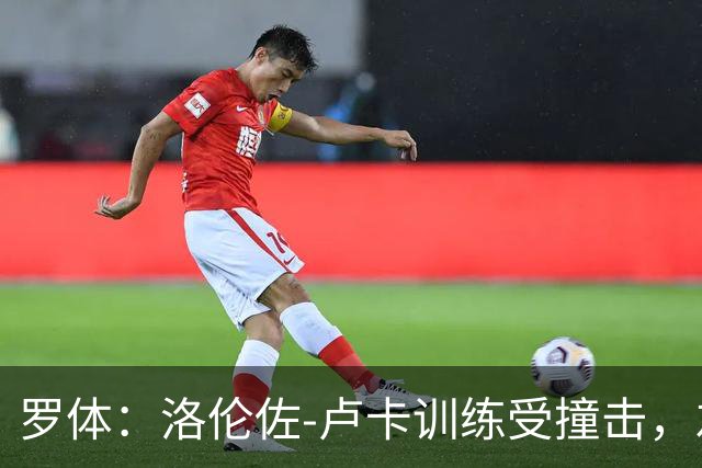 罗体：洛伦佐-卢卡训练受撞击，左脚踝受伤提前离场