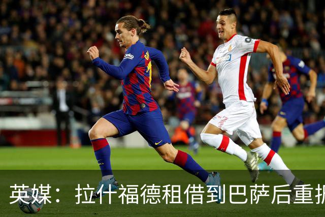 英媒：拉什福德租借到巴萨后重振生涯，如今入选英格兰征战世界杯