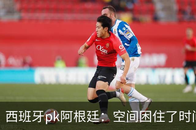 西班牙pk阿根廷：空间困住了时间