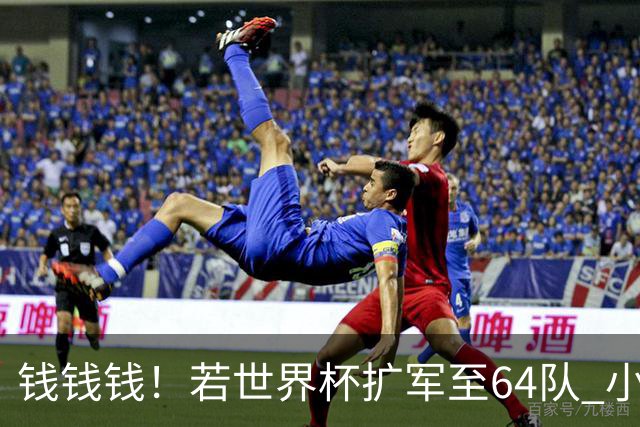 钱钱钱！若世界杯扩军至64队 小组赛或沦为跨大洲预选赛