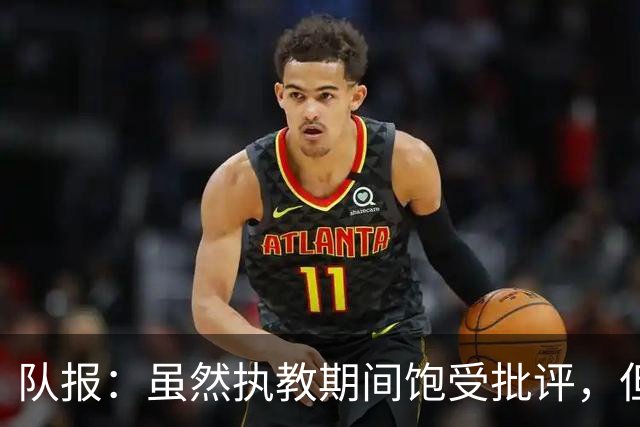 队报：虽然执教期间饱受批评，但德尚是法国队史最顶级主帅