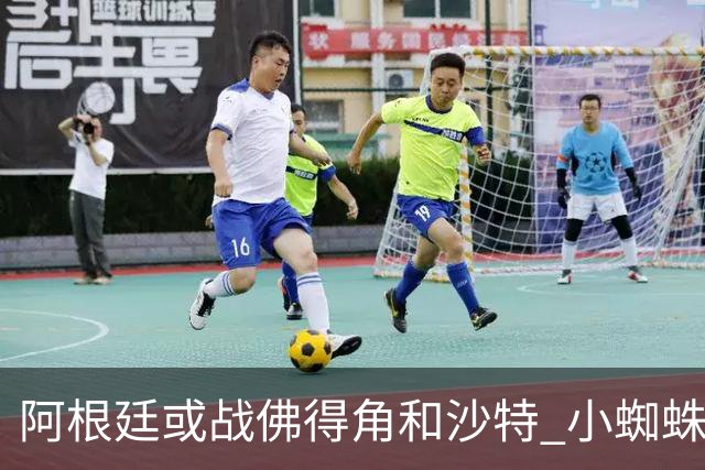 阿根廷或战佛得角&沙特 小蜘蛛：不怕西班牙但避开最好