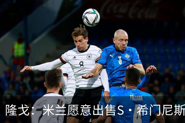 隆戈：米兰愿意出售S·希门尼斯，但希望极力避免低价抛售