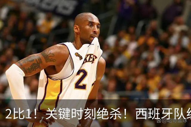 2比1！关键时刻绝杀！西班牙队统治力强大，法国男足遇到大苦主