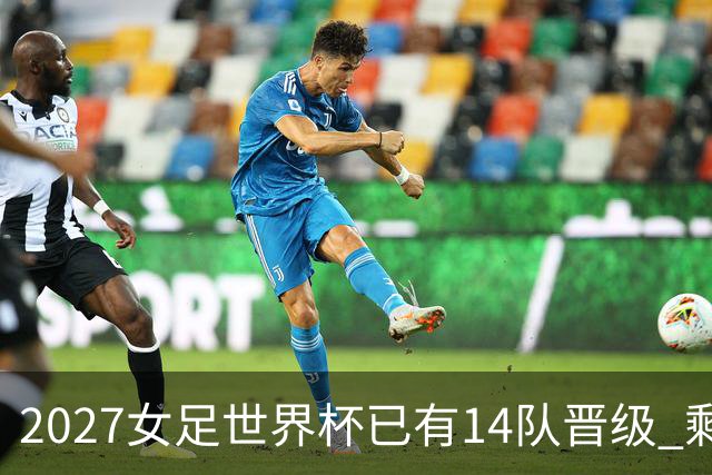 2027女足世界杯已有14队晋级 剩余18席年内揭晓15席