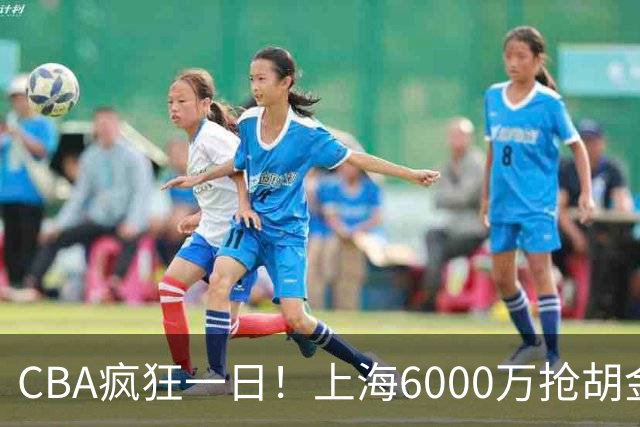 CBA疯狂一日！上海6000万抢胡金秋，山西半路截胡，白边药检爆雷